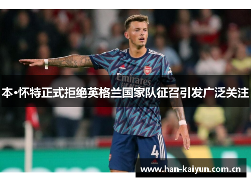 本·怀特正式拒绝英格兰国家队征召引发广泛关注 本·怀特正式拒绝英格兰国家队征召引发广泛关注