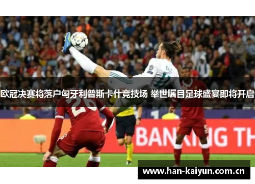 欧冠决赛将落户匈牙利普斯卡什竞技场 举世瞩目足球盛宴即将开启 欧冠决赛将落户匈牙利普斯卡什竞技场 举世瞩目足球盛宴即将开启